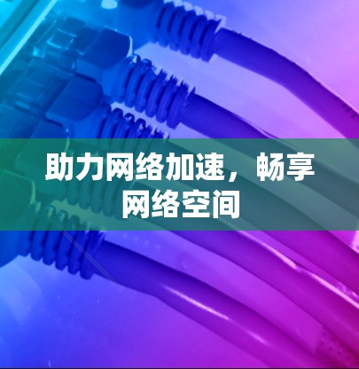 助力网络加速,畅享网络空间 助力网络加速,畅享网络空间