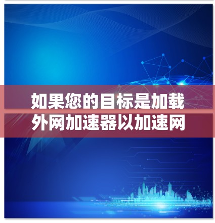 如果您的目标是加载外网加速器以加速网站的加载,您可以按照以下步骤操作 如果您的目标是加载外网加速器以加速网站的加载,您可以按照以下步骤操作