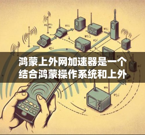 鸿蒙上外网加速器是一个结合鸿蒙操作系统和上外网加速器功能的工具，旨在提升设备对外网连接的稳定性与效率。以下是关于该工具的详细分析