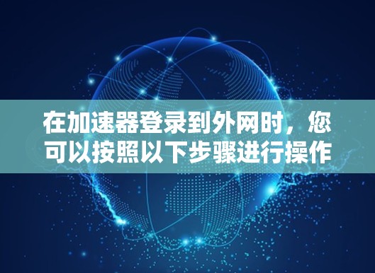 在加速器登录到外网时,您可以按照以下步骤进行操作 在加速器登录到外网时,您可以按照以下步骤进行操作
