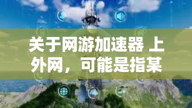 关于网游加速器 上外网,可能是指某校或网站提供的一种专门用于优化网络加载速度的工具,尤其适用于学习或娱乐过程中涉及网络游戏的网页。以下是一些可能的解释和建议 关于网游加速器 上外网,可能是指某校或网站提供的一种专门用于优化网络加载速度的工具,尤其适用于学习或娱乐过程中涉及网络游戏的网页。以下是一些可能的解释和建议