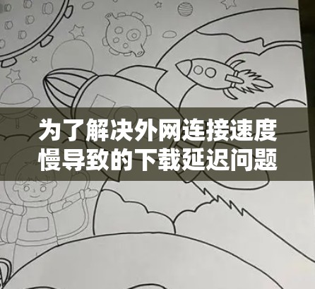 为了解决外网连接速度慢导致的下载延迟问题,以下是一个有条理的解决方案步骤 为了解决外网连接速度慢导致的下载延迟问题,以下是一个有条理的解决方案步骤