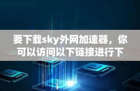 要下载sky外网加速器，你可以访问以下链接进行下载。请注意，建议您使用网络搜索框查找最新的下载链接，以确保下载的安全性和稳定性