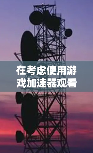 在考虑使用游戏加速器观看外网时,以下几点可以提供清晰的指导 在考虑使用游戏加速器观看外网时,以下几点可以提供清晰的指导
