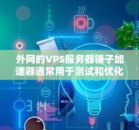 外网的VPS服务器锤子加速器通常用于测试和优化服务器性能，尤其是在外网环境下。以下是推荐的可靠和适合外网使用的VPS服务器锤子加速器推荐