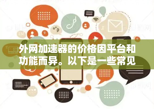 外网加速器的价格因平台和功能而异。以下是一些常见的外网加速器及其价格范围 外网加速器的价格因平台和功能而异。以下是一些常见的外网加速器及其价格范围
