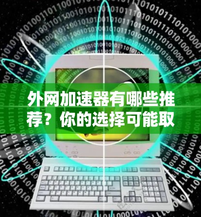 外网加速器有哪些推荐？你的选择可能取决于你的需求