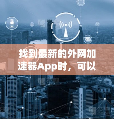 找到最新的外网加速器App时,可以按照以下步骤进行 找到最新的外网加速器App时,可以按照以下步骤进行