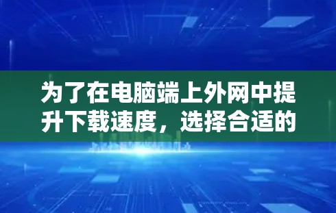 为了在电脑端上外网中提升下载速度,选择合适的加速器至关重要。以下是一步步的解决方案 为了在电脑端上外网中提升下载速度,选择合适的加速器至关重要。以下是一步步的解决方案