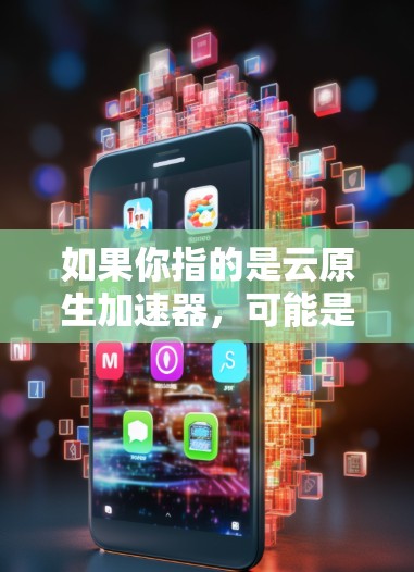 如果你指的是云原生加速器,可能是用于提升网页加载速度、处理大规模数据、或者优化其他云服务的加速工具。以下是一些常见的云原生加速器推荐 如果你指的是云原生加速器,可能是用于提升网页加载速度、处理大规模数据、或者优化其他云服务的加速工具。以下是一些常见的云原生加速器推荐