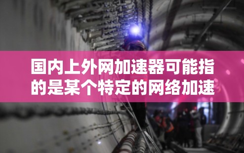 国内上外网加速器可能指的是某个特定的网络加速工具,具体取决于上下文。以下是一些可能的解释和推荐 国内上外网加速器可能指的是某个特定的网络加速工具,具体取决于上下文。以下是一些可能的解释和推荐