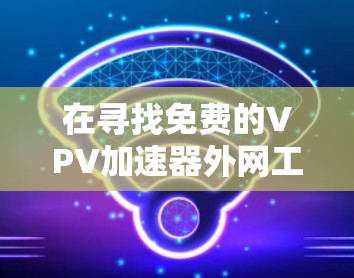 在寻找免费的VPV加速器外网工具时,以下是一些推荐的工具及其特点和适用场景 在寻找免费的VPV加速器外网工具时,以下是一些推荐的工具及其特点和适用场景