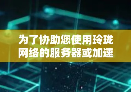 为了协助您使用玲珑网络的服务器或加速器,以下是详细的步骤指南 为了协助您使用玲珑网络的服务器或加速器,以下是详细的步骤指南
