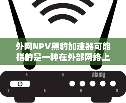 外网NPV黑豹加速器可能指的是一种在外部网络上使用的加速器,专为特定设备或系统优化,提升网络性能。不过,由于NPV通常指的是净现值,而外网加速器可能指的是加速器的功能,因此需要更多的上下文来准确解释 外网NPV黑豹加速器可能指的是一种在外部网络上使用的加速器,专为特定设备或系统优化,提升网络性能。不过,由于NPV通常指的是净现值,而外网加速器可能指的是加速器的功能,因此需要更多的上下文来准确解释