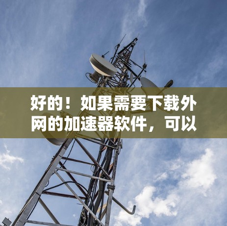 好的！如果需要下载外网的加速器软件，可以按照以下步骤操作