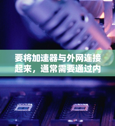 要将加速器与外网连接起来，通常需要通过内网连接或外网连接来实现。以下是一些步骤和建议，帮助您将加速器与外网连接起来以提升网页加载速度