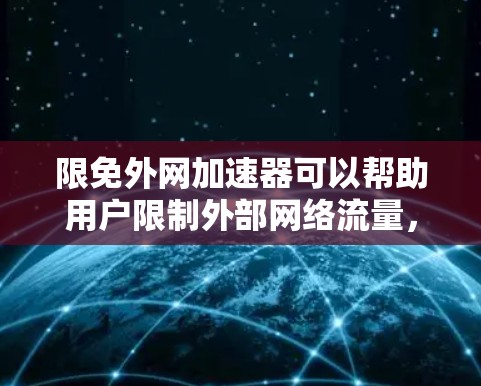限免外网加速器可以帮助用户限制外部网络流量,从而在选择特定网站或应用程序时获得更好的体验。以下是一些限免外网加速器的推荐,根据你的需求和预算来选择最合适的工具 限免外网加速器可以帮助用户限制外部网络流量,从而在选择特定网站或应用程序时获得更好的体验。以下是一些限免外网加速器的推荐,根据你的需求和预算来选择最合适的工具
