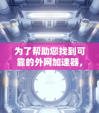为了帮助您找到可靠的外网加速器，并确保安全，以下是一些推荐的步骤和信息