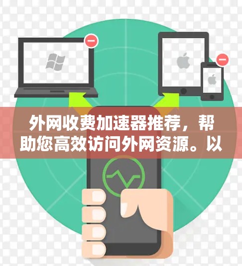 外网收费加速器推荐，帮助您高效访问外网资源。以下是一些推荐的工具，根据不同的需求和偏好进行分类