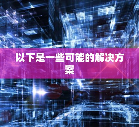 以下是一些可能的解决方案 以下是一些可能的解决方案
