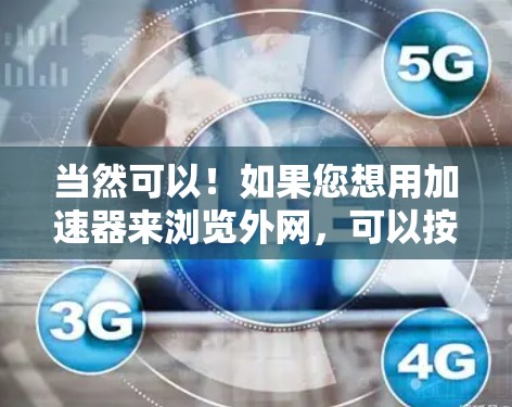 当然可以!如果您想用加速器来浏览外网,可以按照以下步骤操作 当然可以!如果您想用加速器来浏览外网,可以按照以下步骤操作