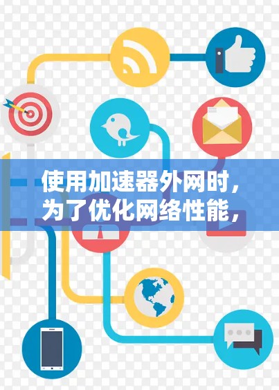 使用加速器外网时,为了优化网络性能,可以按照以下步骤进行 使用加速器外网时,为了优化网络性能,可以按照以下步骤进行
