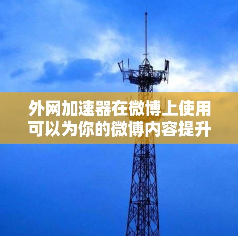 外网加速器在微博上使用可以为你的微博内容提升网络速度，从而让你的帖子看起来更流畅，更容易被点赞和分享。以下是一些步骤和建议，帮助你使用外网加速器在微博上优化你的内容