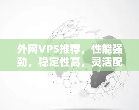 外网VPS推荐，性能强劲，稳定性高，灵活配置，助力外网加速