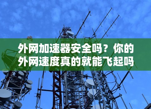 外网加速器安全吗？你的外网速度真的就能飞起吗？