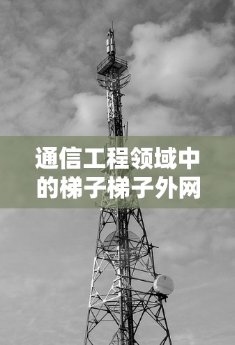 通信工程领域中的梯子梯子外网加速器 通信工程领域中的梯子梯子外网加速器