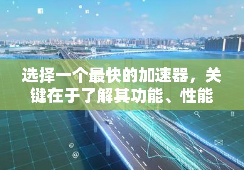 选择一个最快的加速器，关键在于了解其功能、性能和安全性。以下是一些知名的加速器推荐，适合各种需求