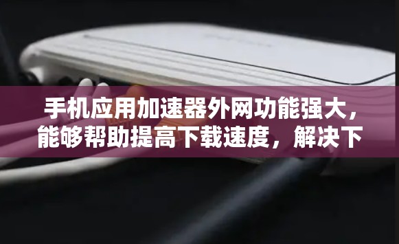 手机应用加速器外网功能强大,能够帮助提高下载速度,解决下载延迟等问题。以下是对该工具的详细总结和使用指南 手机应用加速器外网功能强大,能够帮助提高下载速度,解决下载延迟等问题。以下是对该工具的详细总结和使用指南