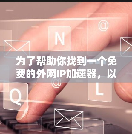 为了帮助你找到一个免费的外网IP加速器，以下是一些步骤和建议，确保你选择到适合你的工具