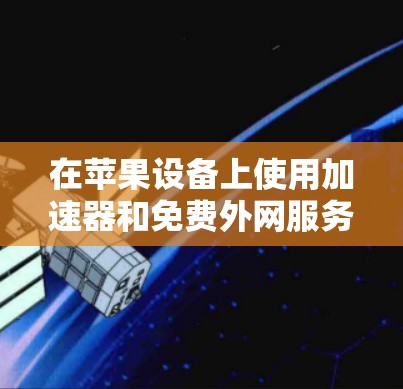 在苹果设备上使用加速器和免费外网服务,以下是详细的步骤和建议 在苹果设备上使用加速器和免费外网服务,以下是详细的步骤和建议