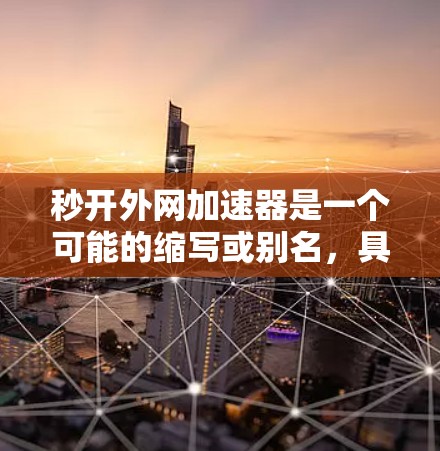 秒开外网加速器是一个可能的缩写或别名,具体含义尚不明确。以下是对该词汇的逐步解释和可能的解释 秒开外网加速器是一个可能的缩写或别名,具体含义尚不明确。以下是对该词汇的逐步解释和可能的解释