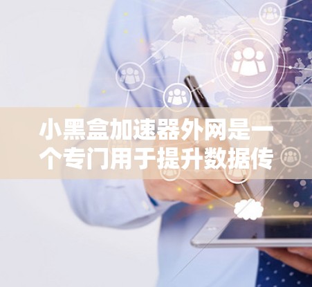 小黑盒加速器外网是一个专门用于提升数据传输速度的加速工具，主要针对手机和电脑，支持多设备连接和网络加速。以下是对该工具的详细分析