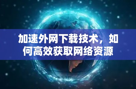 加速外网下载技术，如何高效获取网络资源