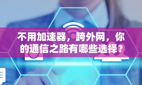 不用加速器,跨外网,你的通信之路有哪些选择? 不用加速器,跨外网,你的通信之路有哪些选择?