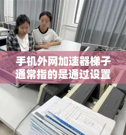 手机外网加速器梯子通常指的是通过设置一个配置文件或梯子式插头来管理外网加速器的连接和配置。梯子式插头是指手机上的插头插孔，通过设置梯子式插头可以方便地连接到外网的高速网络