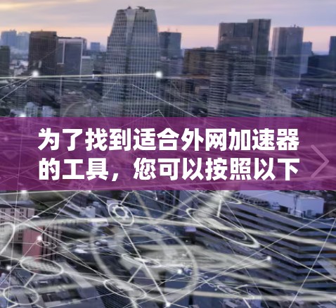 为了找到适合外网加速器的工具，您可以按照以下步骤进行