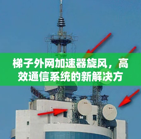 梯子外网加速器旋风,高效通信系统的新解决方案 梯子外网加速器旋风,高效通信系统的新解决方案