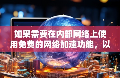 如果需要在内部网络上使用免费的网络加速功能，以下是一些建议和方法