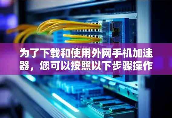 为了下载和使用外网手机加速器，您可以按照以下步骤操作