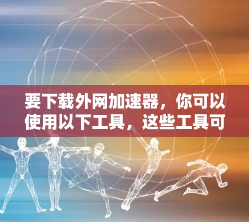 要下载外网加速器,你可以使用以下工具,这些工具可以帮助你更快地下载文件 要下载外网加速器,你可以使用以下工具,这些工具可以帮助你更快地下载文件