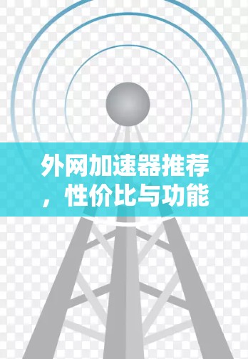 外网加速器推荐,性价比与功能的平衡 外网加速器推荐,性价比与功能的平衡