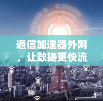 通信加速器外网,让数据更快流动,释放无限潜力 通信加速器外网,让数据更快流动,释放无限潜力