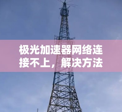 极光加速器网络连接不上,解决方法与建议 极光加速器网络连接不上,解决方法与建议