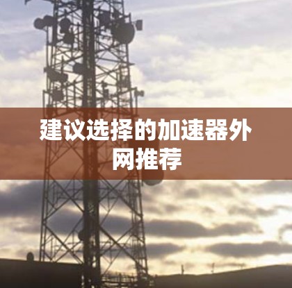 建议选择的加速器外网推荐 建议选择的加速器外网推荐