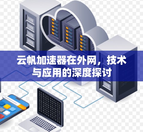 云帆加速器在外网,技术与应用的深度探讨 云帆加速器在外网,技术与应用的深度探讨