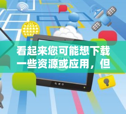 看起来您可能想下载一些资源或应用,但需要使用外网。以下是一些建议和推荐 看起来您可能想下载一些资源或应用,但需要使用外网。以下是一些建议和推荐